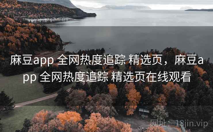 麻豆app 全网热度追踪 精选页，麻豆app 全网热度追踪 精选页在线观看