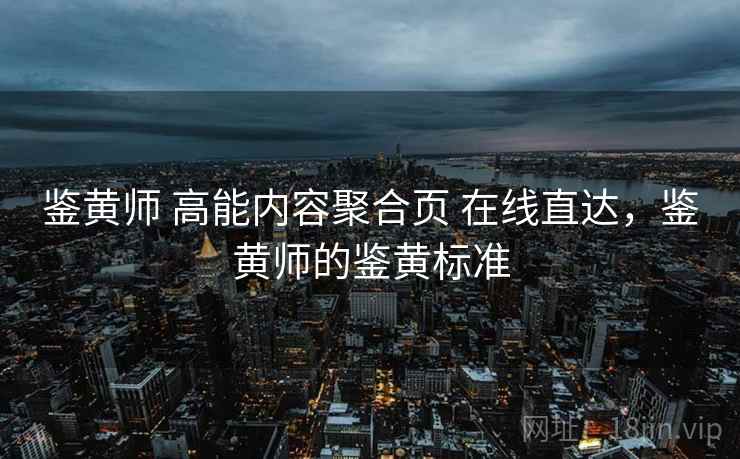 鉴黄师 高能内容聚合页 在线直达，鉴黄师的鉴黄标准