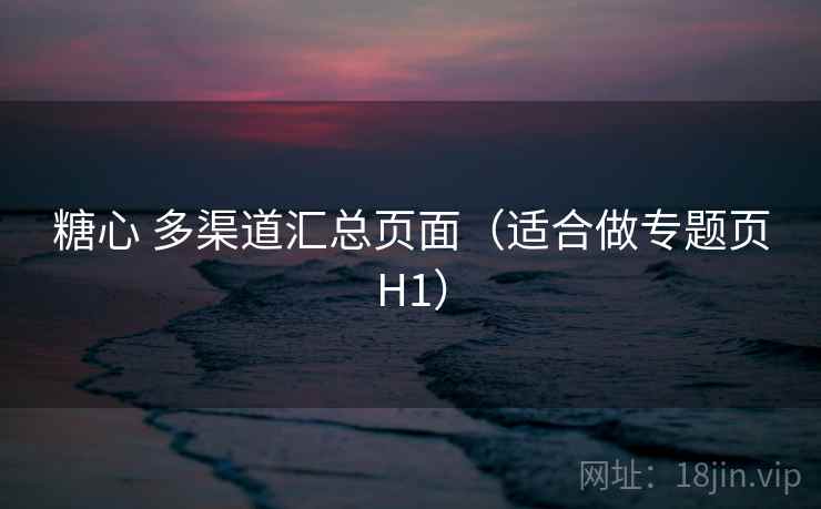 糖心 多渠道汇总页面(适合做专题页H1) 糖心 多渠道汇总页面(适合做专题页H1)