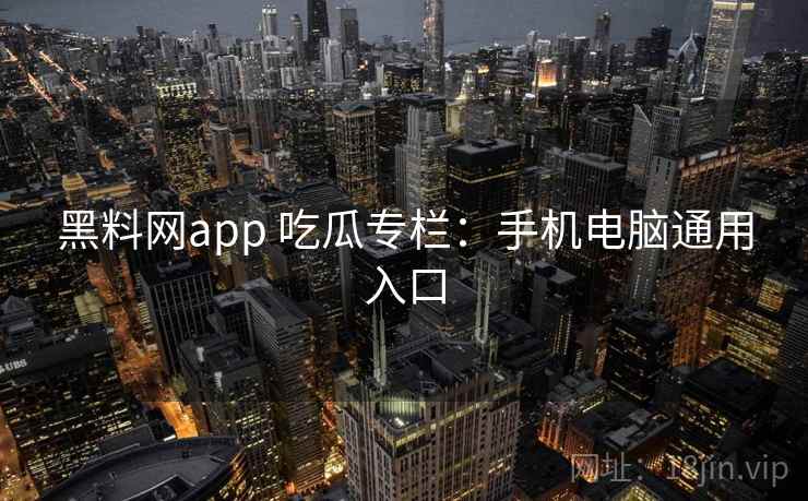 黑料网app 吃瓜专栏:手机电脑通用入口 黑料网app 吃瓜专栏:手机电脑通用入口