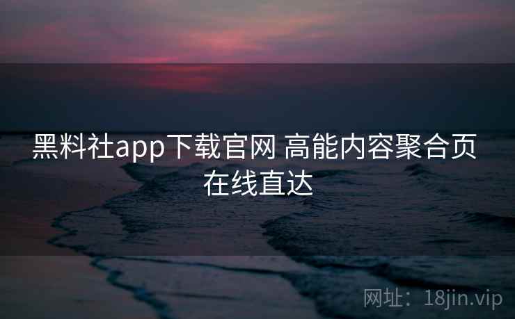 黑料社app下载官网 高能内容聚合页 在线直达 黑料社app下载官网 高能内容聚合页 在线直达