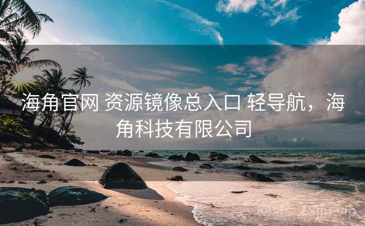 海角官网 资源镜像总入口 轻导航，海角科技有限公司
