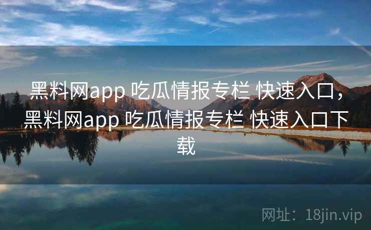 黑料网app 吃瓜情报专栏 快速入口，黑料网app 吃瓜情报专栏 快速入口下载