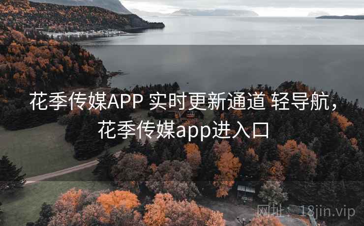 花季传媒APP 实时更新通道 轻导航，花季传媒app进入口