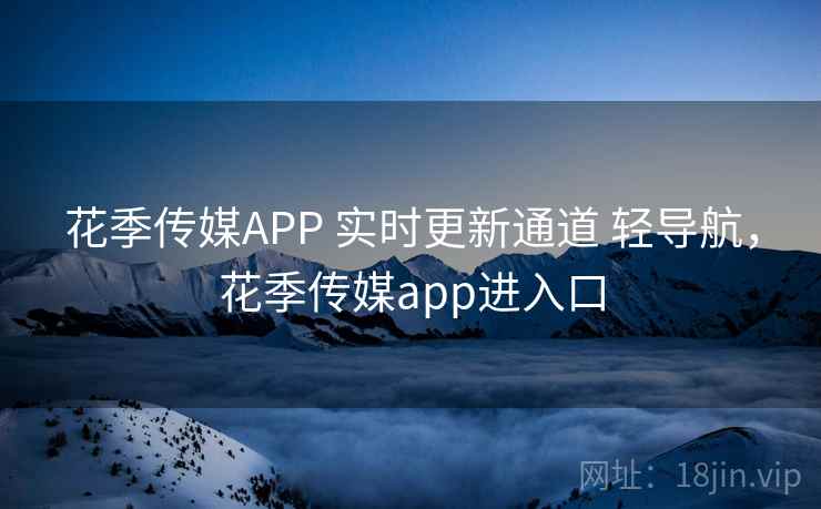 花季传媒APP 实时更新通道 轻导航，花季传媒app进入口