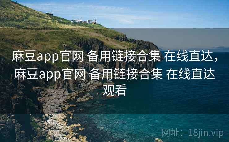 麻豆app官网 备用链接合集 在线直达，麻豆app官网 备用链接合集 在线直达观看