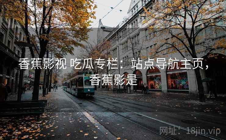 香蕉影视 吃瓜专栏：站点导航主页，香蕉影是