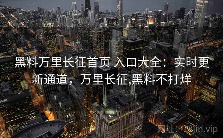 黑料万里长征首页 入口大全：实时更新通道，万里长征,黑料不打烊