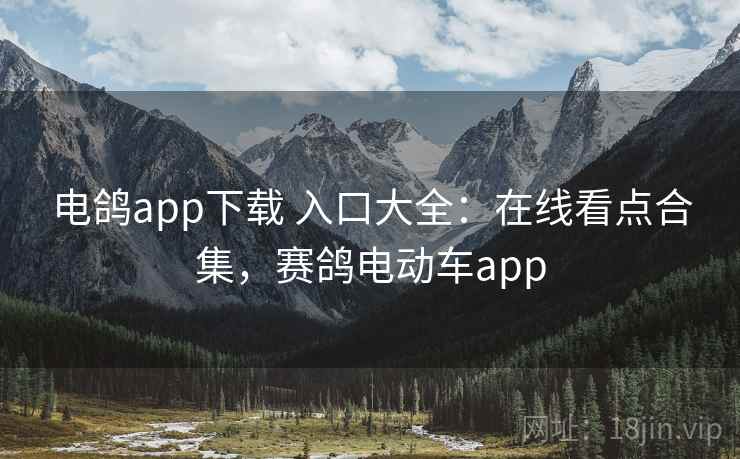 电鸽app下载 入口大全：在线看点合集，赛鸽电动车app