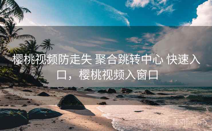 樱桃视频防走失 聚合跳转中心 快速入口，樱桃视频入窗口