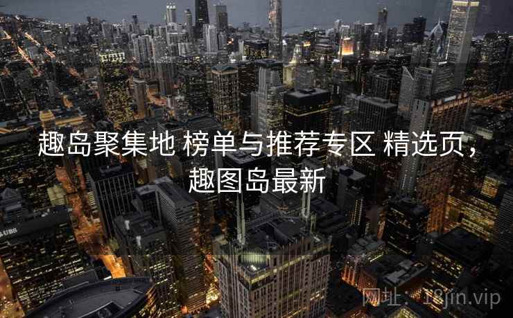 趣岛聚集地 榜单与推荐专区 精选页，趣图岛最新