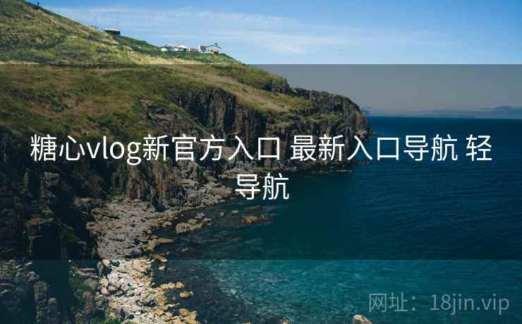 糖心vlog新官方入口 最新入口导航 轻导航