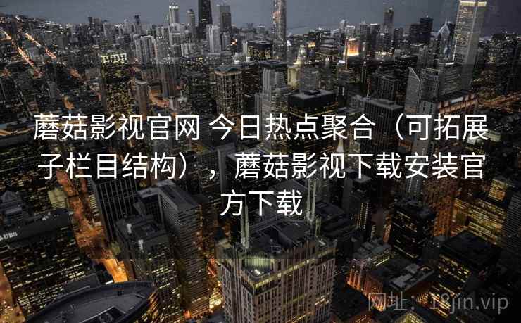 蘑菇影视官网 今日热点聚合（可拓展子栏目结构），蘑菇影视下载安装官方下载