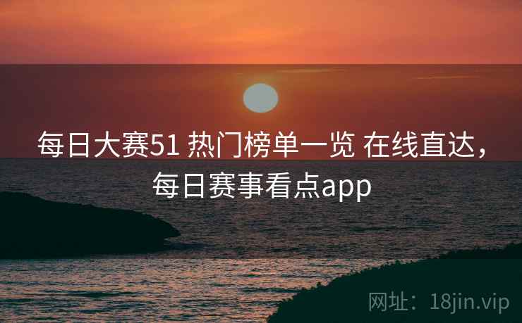 每日大赛51 热门榜单一览 在线直达，每日赛事看点app