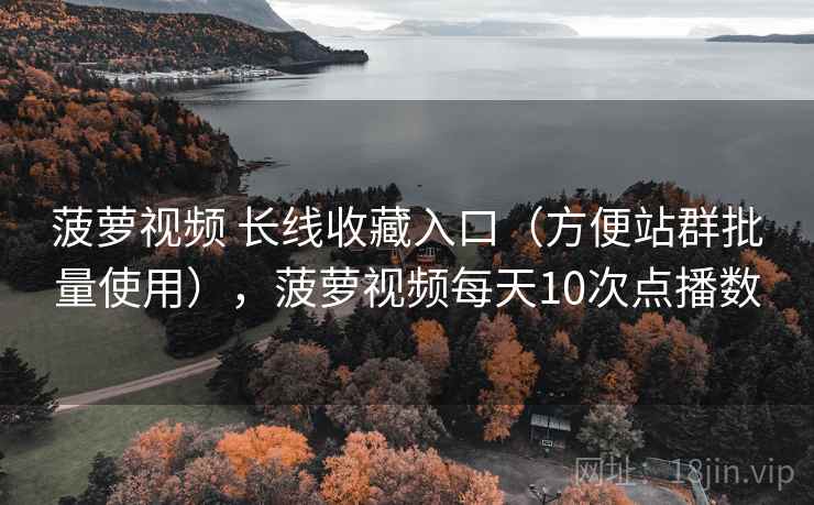 菠萝视频 长线收藏入口（方便站群批量使用），菠萝视频每天10次点播数