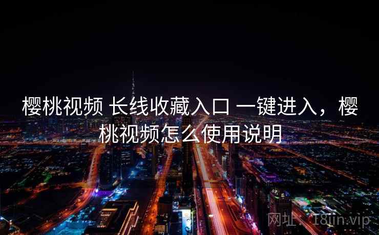 樱桃视频 长线收藏入口 一键进入，樱桃视频怎么使用说明