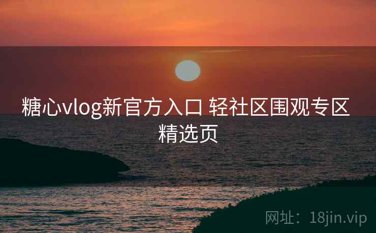 糖心vlog新官方入口 轻社区围观专区 精选页