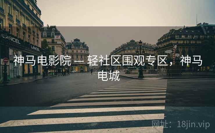 神马电影院 — 轻社区围观专区，神马电城