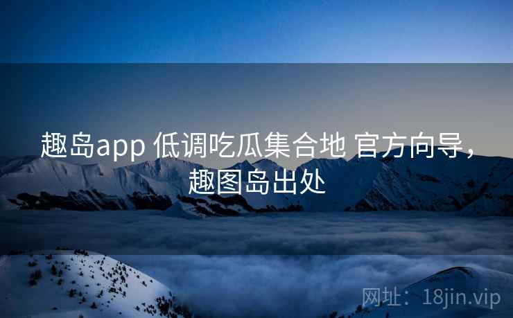 趣岛app 低调吃瓜集合地 官方向导，趣图岛出处