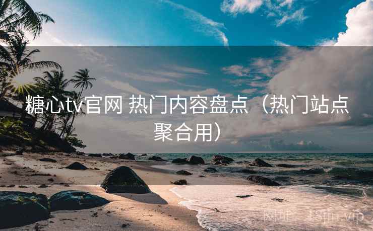 糖心tv官网 热门内容盘点(热门站点聚合用) 糖心tv官网 热门内容盘点(热门站点聚合用)