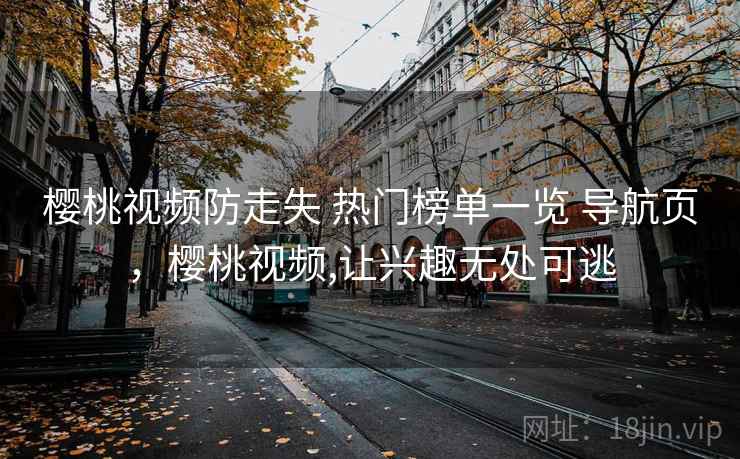 樱桃视频防走失 热门榜单一览 导航页，樱桃视频,让兴趣无处可逃
