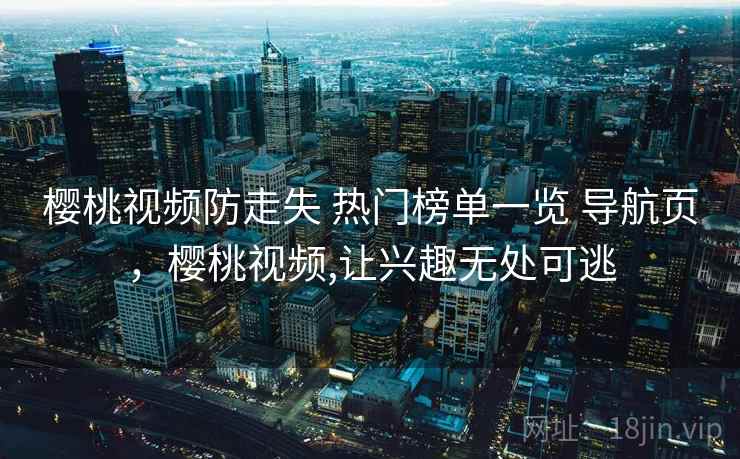 樱桃视频防走失 热门榜单一览 导航页，樱桃视频,让兴趣无处可逃