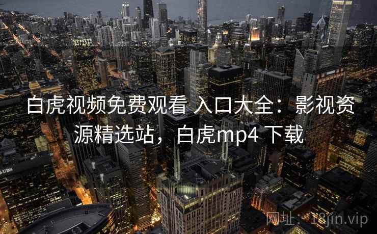 白虎视频免费观看 入口大全：影视资源精选站，白虎mp4 下载