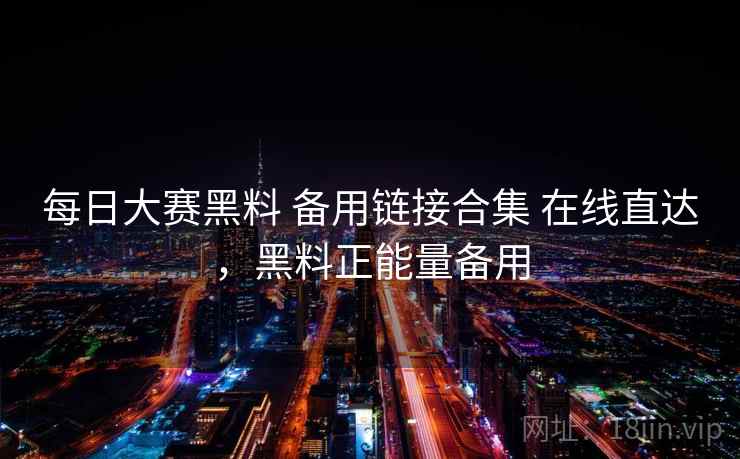 每日大赛黑料 备用链接合集 在线直达，黑料正能量备用