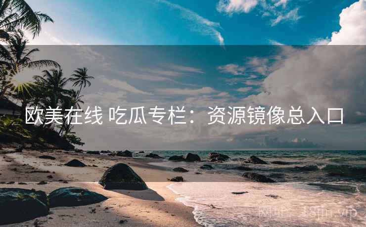 欧美在线 吃瓜专栏：资源镜像总入口