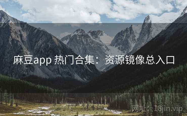 麻豆app 热门合集：资源镜像总入口