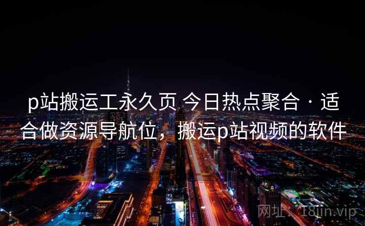 p站搬运工永久页 今日热点聚合 · 适合做资源导航位，搬运p站视频的软件