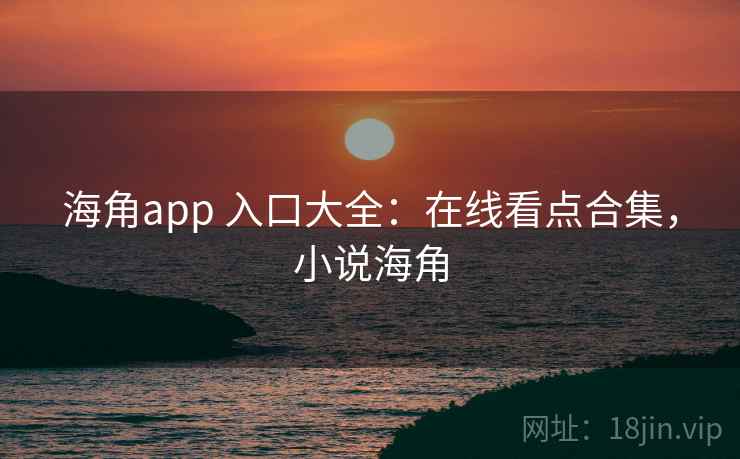 海角app 入口大全：在线看点合集，小说海角