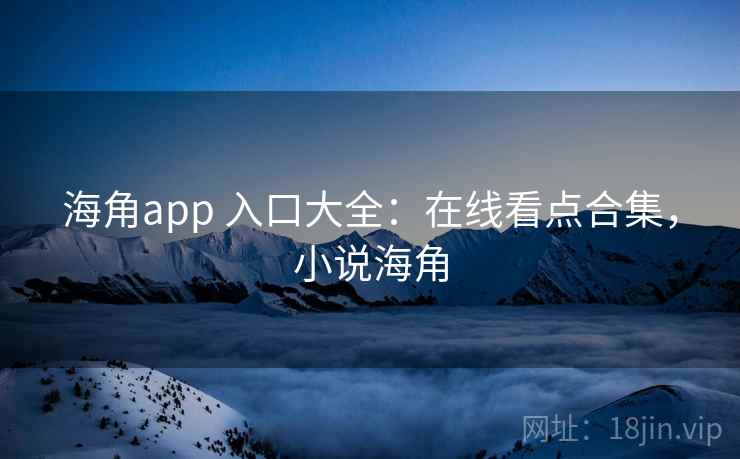 海角app 入口大全：在线看点合集，小说海角