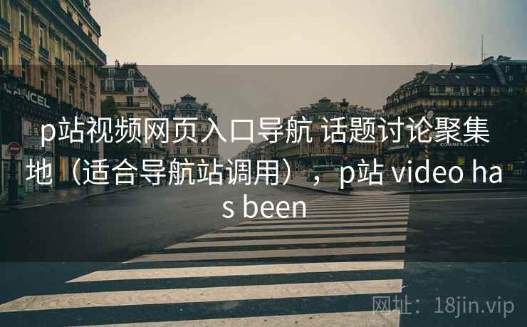 p站视频网页入口导航 话题讨论聚集地（适合导航站调用），p站 video has been