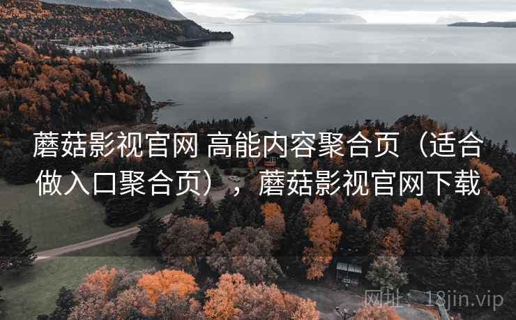蘑菇影视官网 高能内容聚合页（适合做入口聚合页），蘑菇影视官网下载