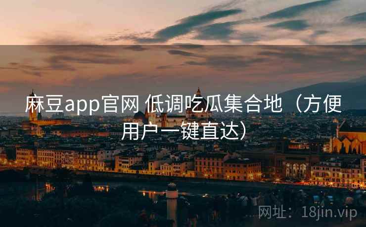 麻豆app官网 低调吃瓜集合地（方便用户一键直达）