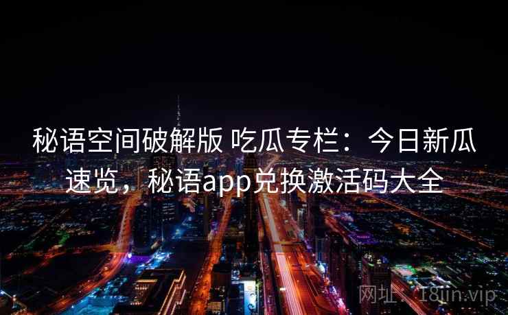 秘语空间破解版 吃瓜专栏：今日新瓜速览，秘语app兑换激活码大全