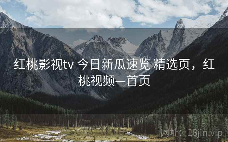 红桃影视tv 今日新瓜速览 精选页，红桃视频—首页