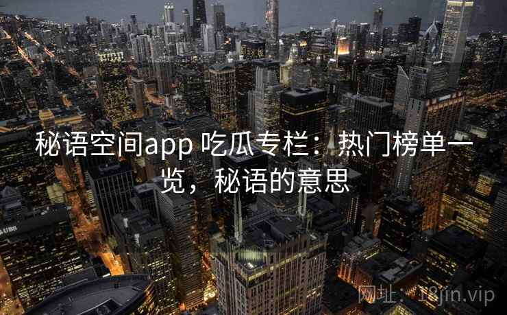 秘语空间app 吃瓜专栏：热门榜单一览，秘语的意思