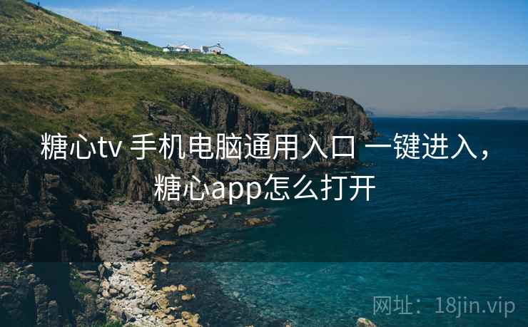 糖心tv 手机电脑通用入口 一键进入，糖心app怎么打开