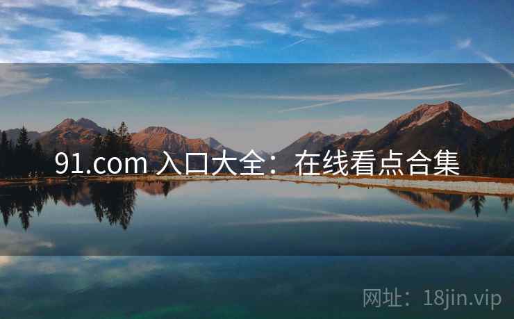 91.com 入口大全:在线看点合集 91.com 入口大全:在线看点合集