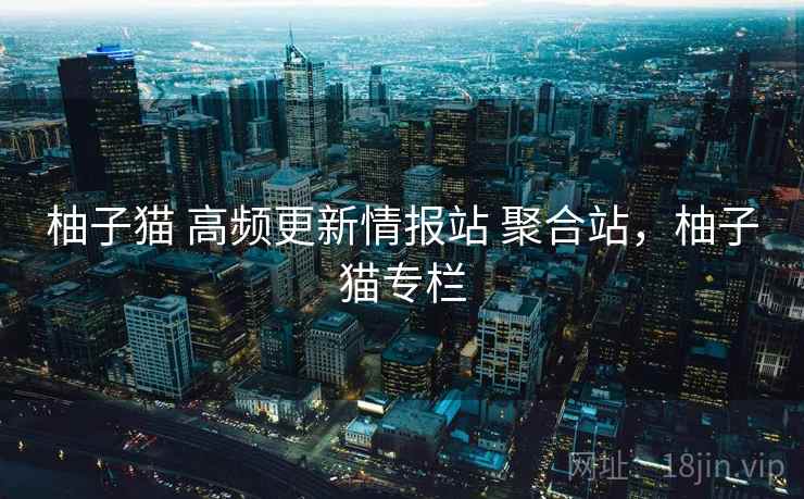 柚子猫 高频更新情报站 聚合站，柚子猫专栏