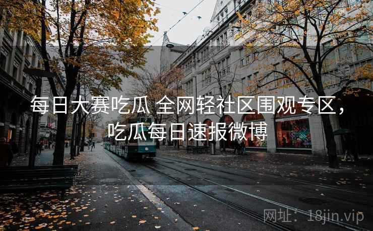 每日大赛吃瓜 全网轻社区围观专区，吃瓜每日速报微博