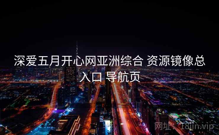 深爱五月开心网亚洲综合 资源镜像总入口 导航页