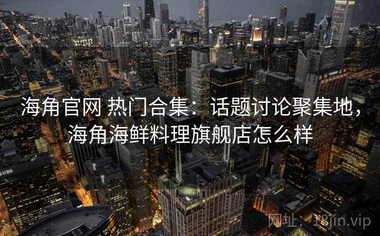 海角官网 热门合集:话题讨论聚集地,海角海鲜料理旗舰店怎么样 海角官网 热门合集:话题讨论聚集地,海角海鲜料理旗舰店怎么样