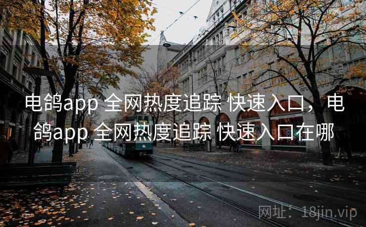 电鸽app 全网热度追踪 快速入口，电鸽app 全网热度追踪 快速入口在哪