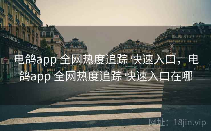 电鸽app 全网热度追踪 快速入口，电鸽app 全网热度追踪 快速入口在哪