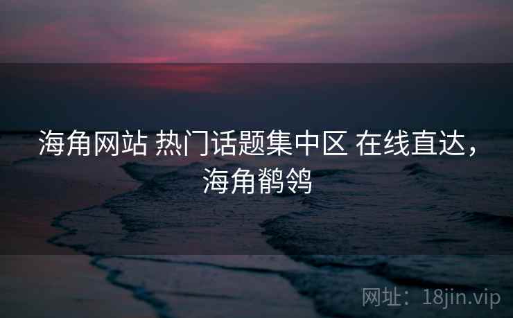 海角网站 热门话题集中区 在线直达，海角鹡鸰