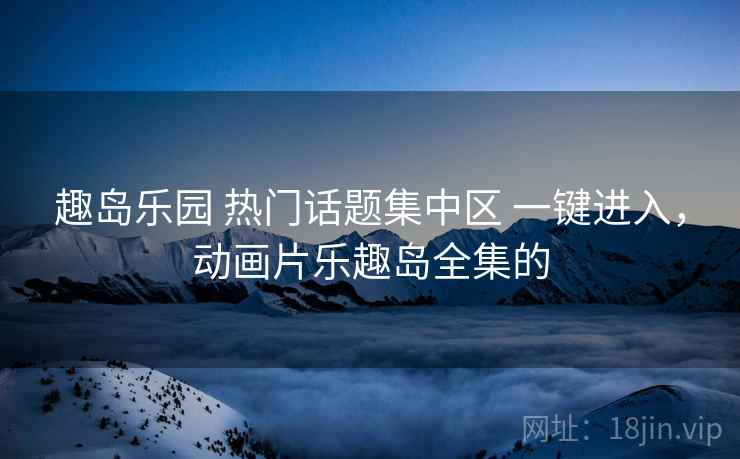 趣岛乐园 热门话题集中区 一键进入,动画片乐趣岛全集的 趣岛乐园 热门话题集中区 一键进入,动画片乐趣岛全集的