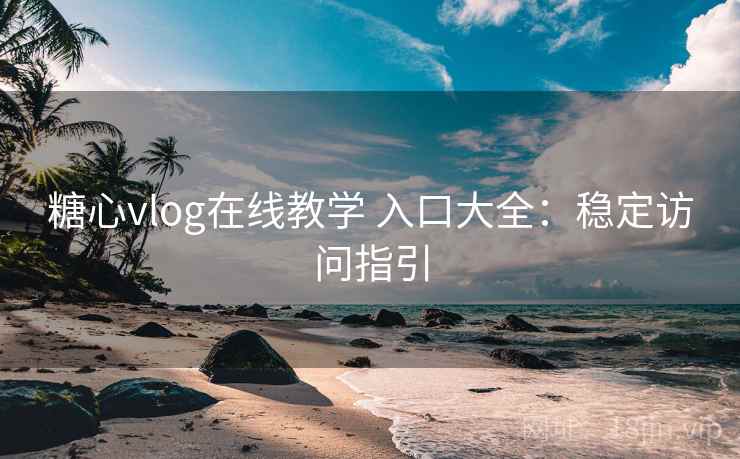 糖心vlog在线教学 入口大全：稳定访问指引
